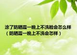 涂了防晒霜一晚上不洗脸会怎么样（防晒霜一晚上不洗会怎样）