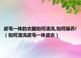 皮毛一体的衣服如何清洗,如何保养!（如何清洗皮毛一体皮衣）