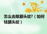 怎么去除额头纹?（如何祛额头纹）