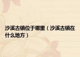 沙溪古镇位于哪里（沙溪古镇在什么地方）