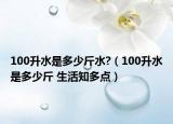 100升水是多少斤水?（100升水是多少斤 生活知多点）