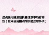 盘点使用抽油烟机的注意事项有哪些（盘点使用抽油烟机的注意事项）