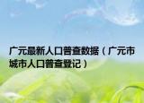 广元最新人口普查数据（广元市城市人口普查登记）