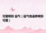 可爱昵称 霸气（霸气有涵养昵称可爱）
