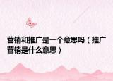 营销和推广是一个意思吗（推广营销是什么意思）