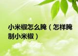 小米椒怎么腌（怎样腌制小米椒）