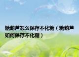 糖葫芦怎么保存不化糖（糖葫芦如何保存不化糖）