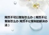 网页不可以复制怎么办（网页不让复制怎么办 网页不让复制的解决办法）