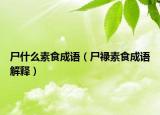 尸什么素食成语（尸禄素食成语解释）