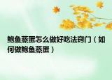 鲍鱼蒸蛋怎么做好吃法窍门（如何做鲍鱼蒸蛋）