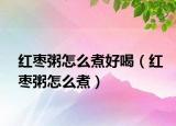 红枣粥怎么煮好喝（红枣粥怎么煮）