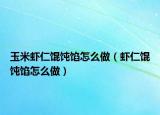 玉米虾仁馄饨馅怎么做（虾仁馄饨馅怎么做）