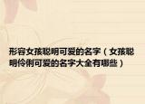 形容女孩聪明可爱的名字（女孩聪明伶俐可爱的名字大全有哪些）