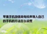 苹果手机微信来电铃声导入自己的手机的方法怎么设置