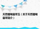天然缅甸翡翠玉（关于天然缅甸翡翠简介）