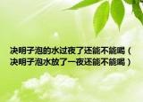 决明子泡的水过夜了还能不能喝（决明子泡水放了一夜还能不能喝）