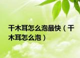 干木耳怎么泡最快（干木耳怎么泡）