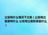 公安局什么情况下立案（公安局立案意味什么 公安局立案标准是什么）