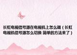 长虹电视信号源在电视机上怎么调（长虹电视机信号源怎么切换 简单的方法来了）