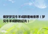 做梦梦见牛羊成群是啥意思（梦见牛羊成群的征兆）