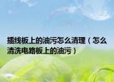 插线板上的油污怎么清理（怎么清洗电路板上的油污）