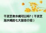 干灵芝煮水喝可以吗?（干灵芝泡水喝的七大禁忌介绍）