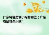 广东特色美食小吃有哪些（广东有啥特色小吃）