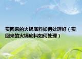 买回来的火锅底料如何处理好（买回来的火锅底料如何处理）
