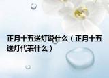 正月十五送灯说什么（正月十五送灯代表什么）