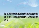 关于凉拌黑木耳的几种家常做法视频（关于凉拌黑木耳的几种家常做法）
