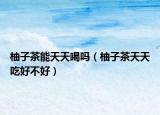 柚子茶能天天喝吗（柚子茶天天吃好不好）