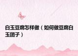 白玉豆腐怎样做（如何做豆腐白玉团子）