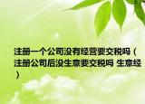 注册一个公司没有经营要交税吗（注册公司后没生意要交税吗 生意经）