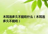 木耳泡多久不能吃什么（木耳泡多久不能吃）