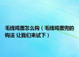 毛线鸡蛋怎么钩（毛线鸡蛋兜的钩法 让我们来试下）