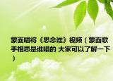 蒙面唱将《思念谁》视频（蒙面歌手相思是谁唱的 大家可以了解一下）