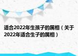 适合2022年生孩子的属相（关于2022年适合生子的属相）