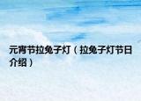 元宵节拉兔子灯（拉兔子灯节日介绍）