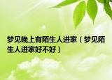 梦见晚上有陌生人进家（梦见陌生人进家好不好）