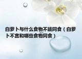 白萝卜与什么食物不能同食（白萝卜不宜和哪些食物同食）