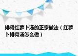 排骨红萝卜汤的正宗做法（红萝卜排骨汤怎么做）
