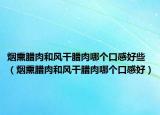 烟熏腊肉和风干腊肉哪个口感好些（烟熏腊肉和风干腊肉哪个口感好）