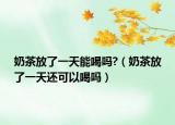 奶茶放了一天能喝吗?（奶茶放了一天还可以喝吗）