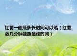 红薯一般蒸多长时间可以熟（红薯蒸几分钟能熟最佳时间）