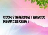 欧美风个性潮流网名（最新欧美风的英文网名精选）