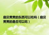 扇贝黄黄的东西可以吃吗（扇贝黄黄的是否可以吃）