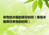食物放冰箱的保存时间（使用冰箱保存食物的时间）
