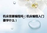 机床需要编程吗（机床编程入门要学什么）