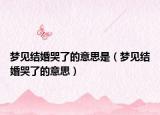 梦见结婚哭了的意思是（梦见结婚哭了的意思）
