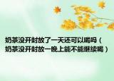 奶茶没开封放了一天还可以喝吗（奶茶没开封放一晚上能不能继续喝）